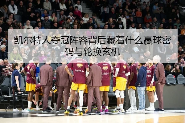 凯尔特人夺冠阵容背后藏着什么赢球密码与轮换玄机