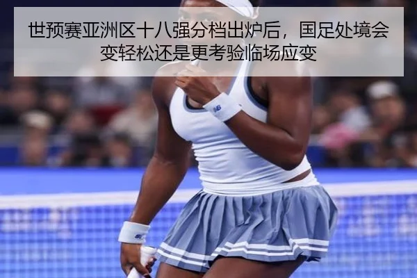 世预赛亚洲区十八强分档出炉后，国足处境会变轻松还是更考验临场应变