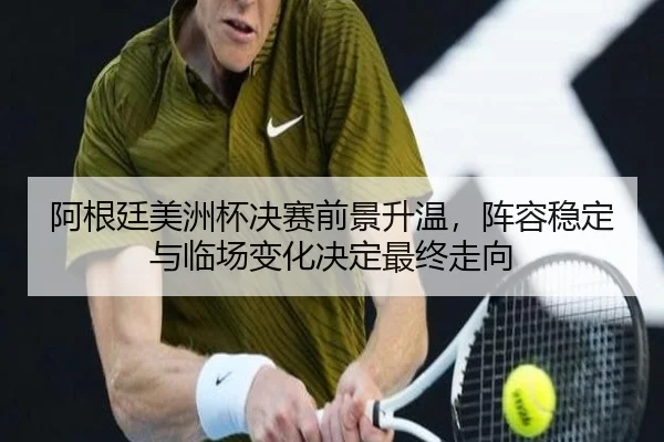 阿根廷美洲杯决赛前景升温，阵容稳定与临场变化决定最终走向