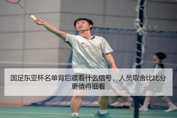 国足东亚杯名单背后藏着什么信号，人员取舍比比分更值得细看